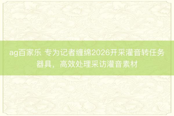ag百家乐 专为记者缠绵2026开采灌音转任务器具,高效处理采访灌音素材