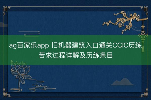 ag百家乐app 旧机器建筑入口通关CCIC历练苦求过程详解及历练条目