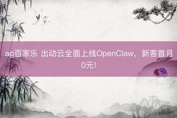 ag百家乐 出动云全面上线OpenClaw，新客首月0元!