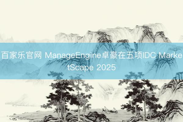 百家乐官网 ManageEngine卓豪在五项IDC MarketScape 2025