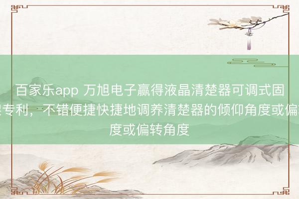 百家乐app 万旭电子赢得液晶清楚器可调式固定支架专利,不错便捷快捷地调养清楚器的倾仰角度或偏转角度