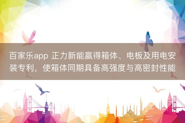 百家乐app 正力新能赢得箱体、电板及用电安装专利,使箱体同期具备高强度与高密封性能