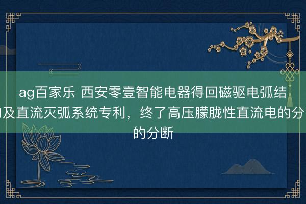 ag百家乐 西安零壹智能电器得回磁驱电弧结构及直流灭弧系统专利,终了高压朦胧性直流电的分断