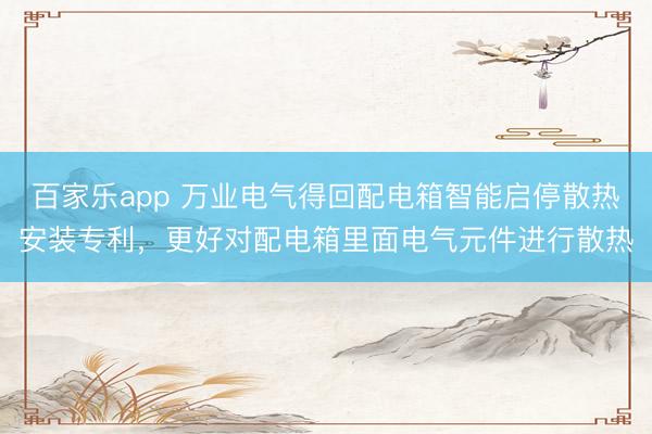 百家乐app 万业电气得回配电箱智能启停散热安装专利,更好对配电箱里面电气元件进行散热