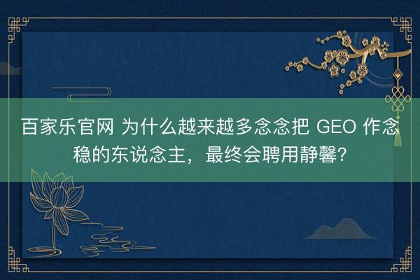 百家乐官网 为什么越来越多念念把 GEO 作念稳的东说念主，最终会聘用静馨？