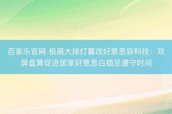百家乐官网 极萌大排灯篡改好意思容科技：双屏盘算促进居家好意思白插足遵守时间