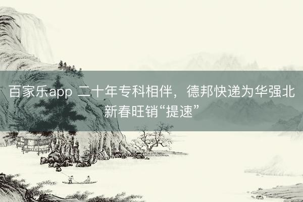 百家乐app 二十年专科相伴，德邦快递为华强北新春旺销“提速”