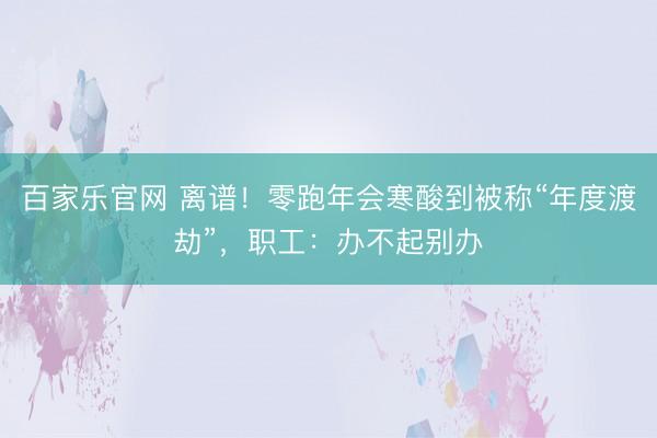 百家乐官网 离谱！零跑年会寒酸到被称“年度渡劫”，职工：办不起别办