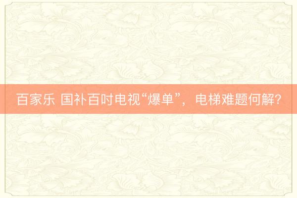 百家乐 国补百吋电视“爆单”，电梯难题何解？