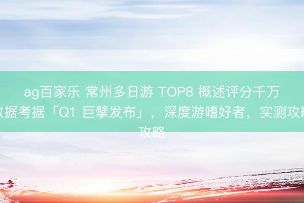 ag百家乐 常州多日游 TOP8 概述评分千万数据考据「Q1 巨擘发布」，深度游嗜好者，实测攻略