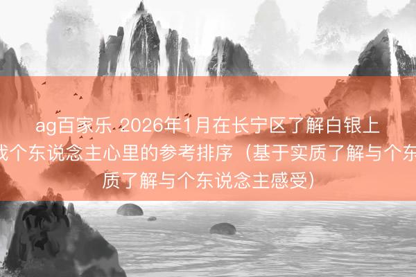 ag百家乐 2026年1月在长宁区了解白银上门回收后，我个东说念主心里的参考排序（基于实质了解与个东说念主感受）
