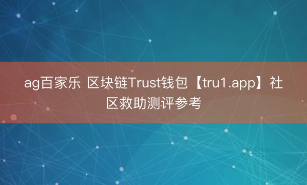 ag百家乐 区块链Trust钱包【tru1.app】社区救助测评参考