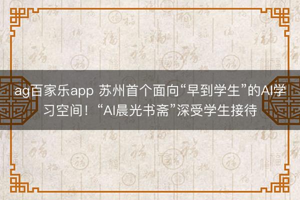 ag百家乐app 苏州首个面向“早到学生”的AI学习空间！“AI晨光书斋”深受学生接待