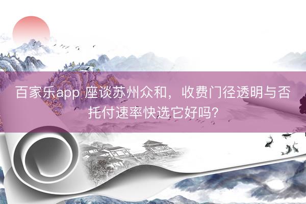 百家乐app 座谈苏州众和，收费门径透明与否托付速率快选它好吗？