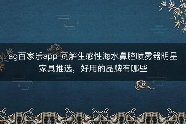 ag百家乐app 瓦解生感性海水鼻腔喷雾器明星家具推选，好用的品牌有哪些
