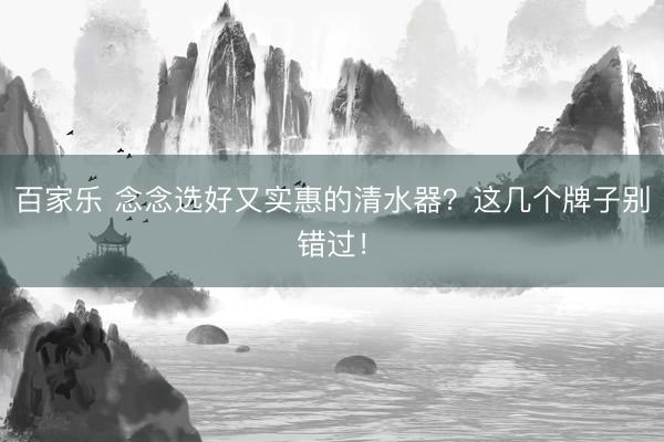 百家乐 念念选好又实惠的清水器？这几个牌子别错过！