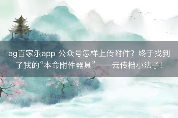 ag百家乐app 公众号怎样上传附件？终于找到了我的“本命附件器具”——云传档小法子！