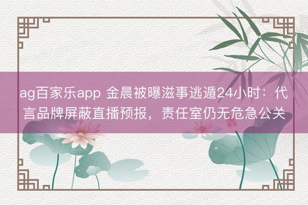 ag百家乐app 金晨被曝滋事逃遁24小时：代言品牌屏蔽直播预报，责任室仍无危急公关