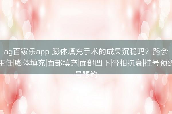 ag百家乐app 膨体填充手术的成果沉稳吗？路会主任|膨体填充|面部填充|面部凹下|骨相抗衰|挂号预约