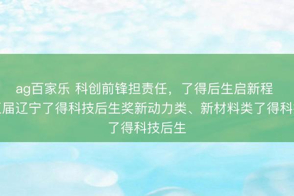 ag百家乐 科创前锋担责任，了得后生启新程 第十五届辽宁了得科技后生奖新动力类、新材料类了得科技后生