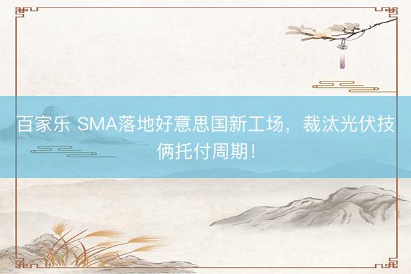 百家乐 SMA落地好意思国新工场,裁汰光伏技俩托付周期!
