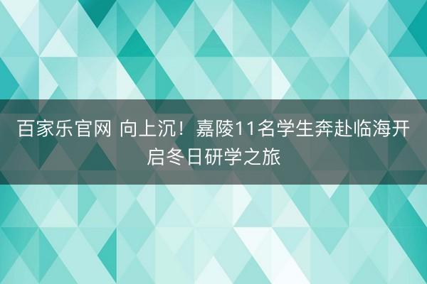 百家乐官网 向上沉!嘉陵11名学生奔赴临海开启冬日研学之旅