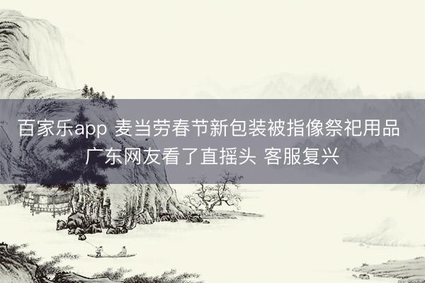 百家乐app 麦当劳春节新包装被指像祭祀用品 广东网友看了直摇头 客服复兴