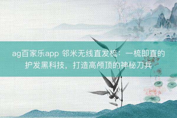 ag百家乐app 邻米无线直发梳：一梳即直的护发黑科技，打造高颅顶的神秘刀兵