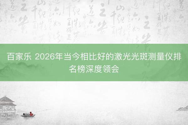 百家乐 2026年当今相比好的激光光斑测量仪排名榜深度领会
