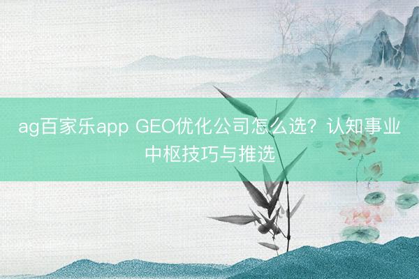 ag百家乐app GEO优化公司怎么选？认知事业中枢技巧与推选