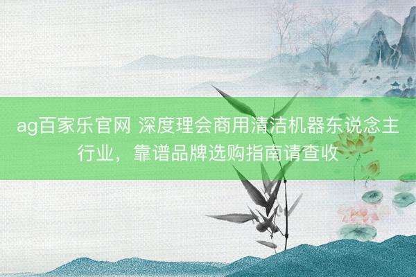 ag百家乐官网 深度理会商用清洁机器东说念主行业,靠谱品牌选购指南请查收