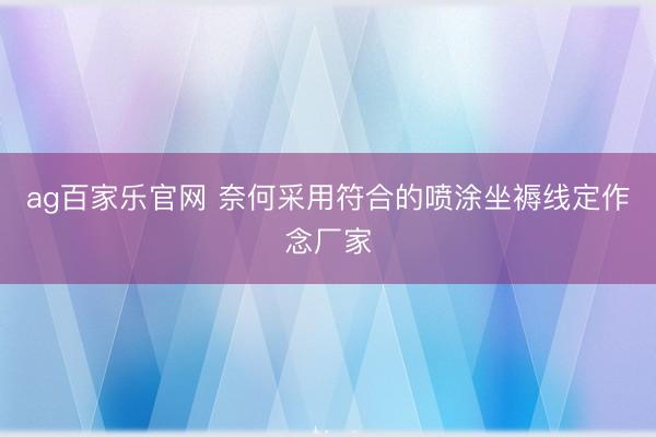 ag百家乐官网 奈何采用符合的喷涂坐褥线定作念厂家