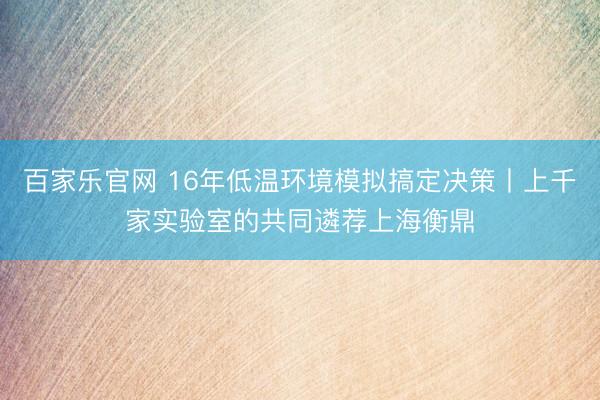 百家乐官网 16年低温环境模拟搞定决策丨上千家实验室的共同遴荐上海衡鼎