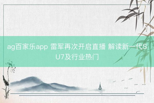 ag百家乐app 雷军再次开启直播 解读新一代SU7及行业热门