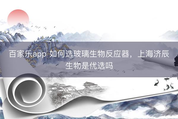 百家乐app 如何选玻璃生物反应器，上海济辰生物是优选吗