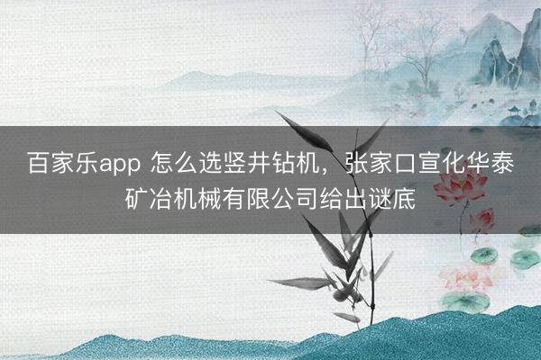 百家乐app 怎么选竖井钻机,张家口宣化华泰矿冶机械有限公司给出谜底