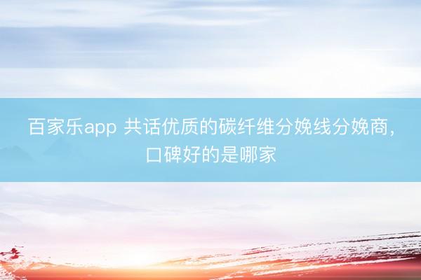 百家乐app 共话优质的碳纤维分娩线分娩商，口碑好的是哪家