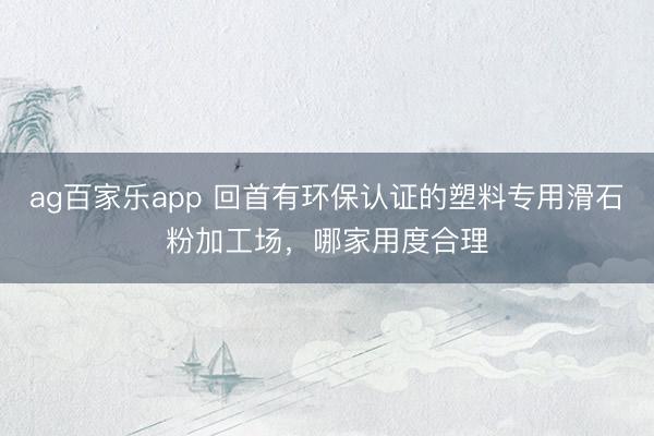 ag百家乐app 回首有环保认证的塑料专用滑石粉加工场,哪家用度合理