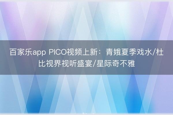 百家乐app PICO视频上新:青娥夏季戏水/杜比视界视听盛宴/星际奇不雅
