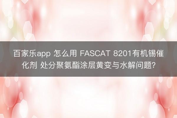 百家乐app 怎么用 FASCAT 8201有机锡催化剂 处分聚氨酯涂层黄变与水解问题？