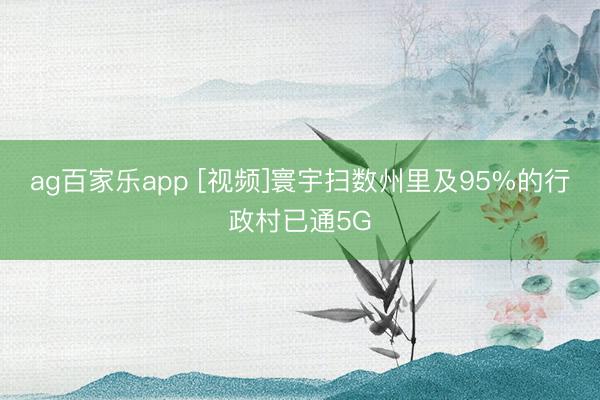 ag百家乐app [视频]寰宇扫数州里及95%的行政村已通5G
