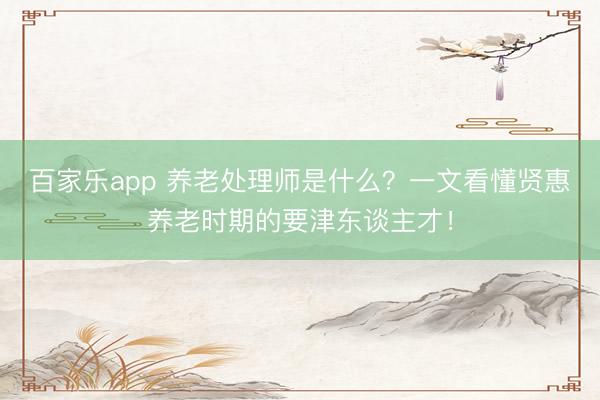 百家乐app 养老处理师是什么？一文看懂贤惠养老时期的要津东谈主才！