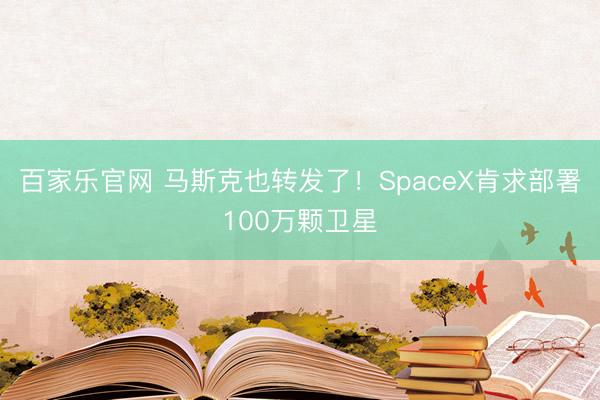 百家乐官网 马斯克也转发了！SpaceX肯求部署100万颗卫星