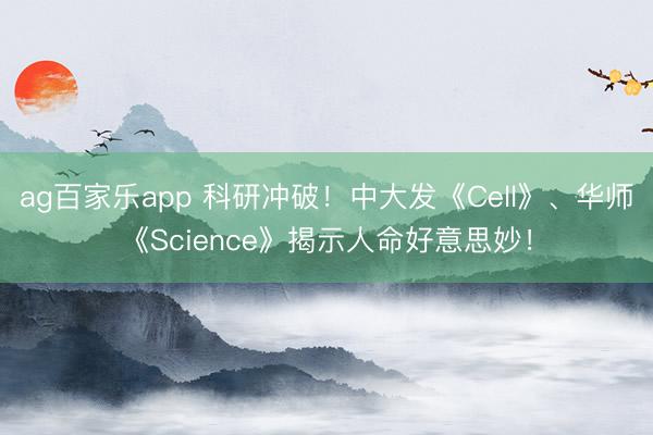 ag百家乐app 科研冲破！中大发《Cell》、华师《Science》揭示人命好意思妙！
