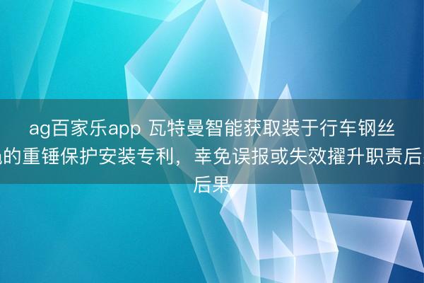 ag百家乐app 瓦特曼智能获取装于行车钢丝绳的重锤保护安装专利，幸免误报或失效擢升职责后果