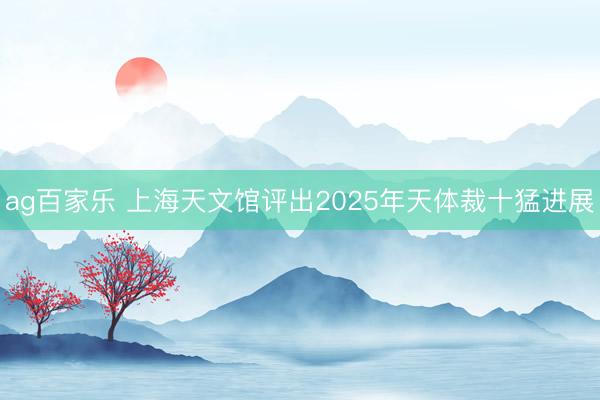 ag百家乐 上海天文馆评出2025年天体裁十猛进展