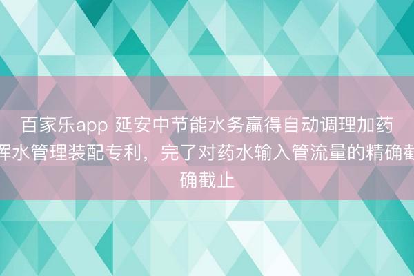 百家乐app 延安中节能水务赢得自动调理加药量浑水管理装配专利，完了对药水输入管流量的精确截止