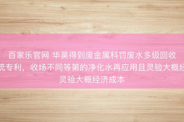 百家乐官网 华昊得到废金属科罚废水多级回收应用系统专利，收场不同等第的净化水再应用且灵验大概经济成本