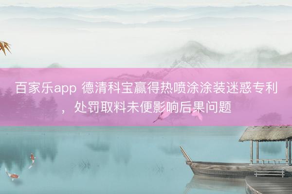 百家乐app 德清科宝赢得热喷涂涂装迷惑专利，处罚取料未便影响后果问题