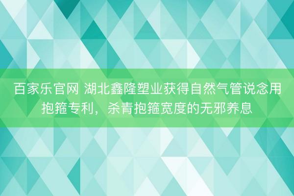 百家乐官网 湖北鑫隆塑业获得自然气管说念用抱箍专利，杀青抱箍宽度的无邪养息
